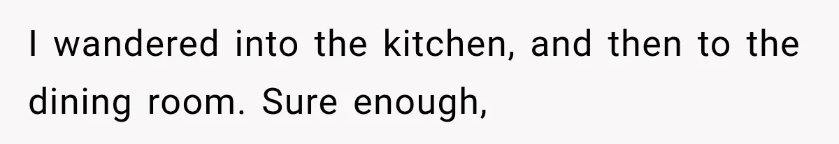 I wandered into the kitchen, and then to the dining room. Sure enough,