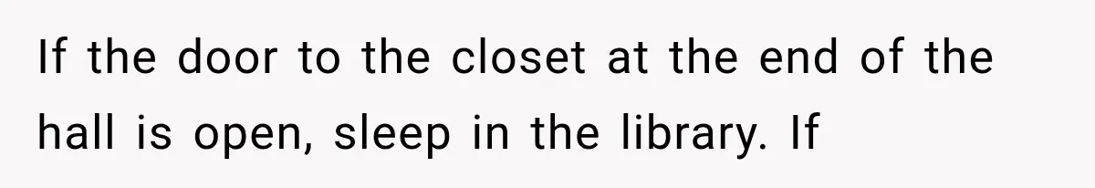 If the door to the closet at the end of the hall is open, sleep in the library. If