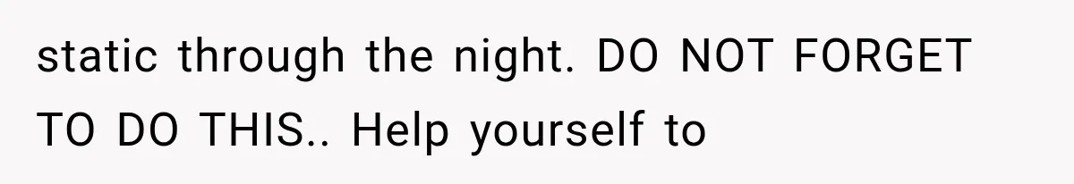 static through the night. DO NOT FORGET TO DO THIS.. Help yourself to