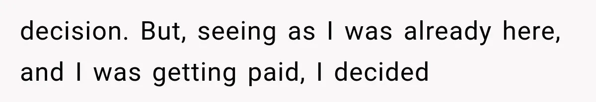 decision. But, seeing as I was already here, and I was getting paid, I decided