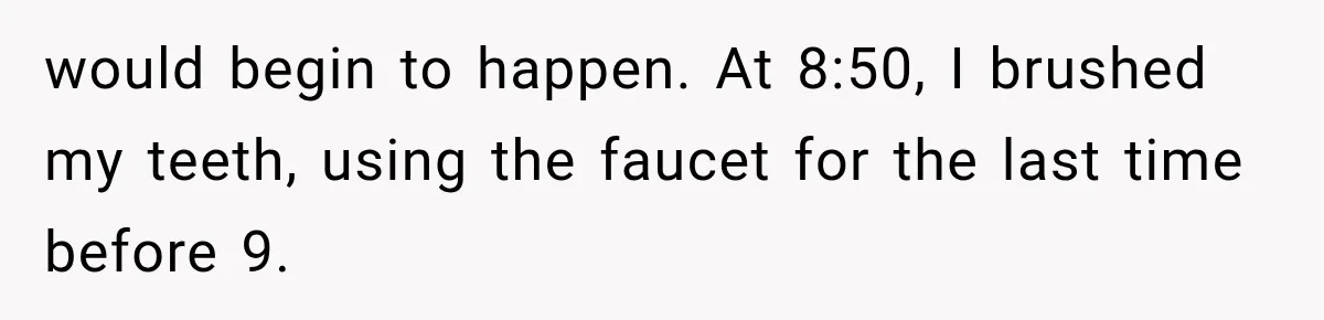 would begin to happen. At 8:50, I brushed my teeth, using the faucet for the last time before 9.