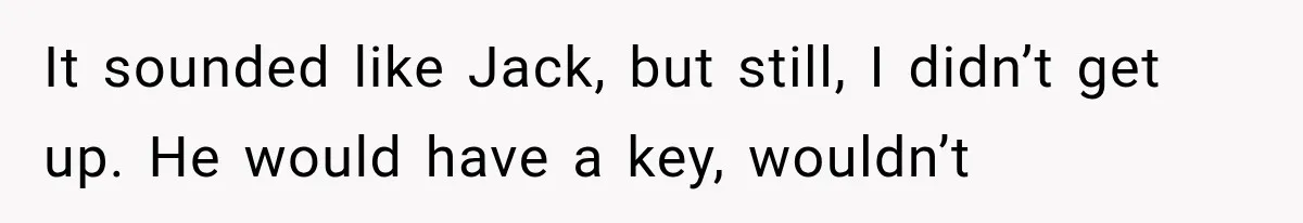 It sounded like Jack, but still, I didn’t get up. He would have a key, wouldn’t