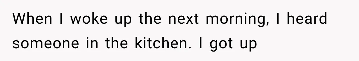 When I woke up the next morning, I heard someone in the kitchen. I got up