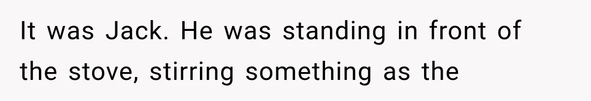 It was Jack. He was standing in front of the stove, stirring something as the