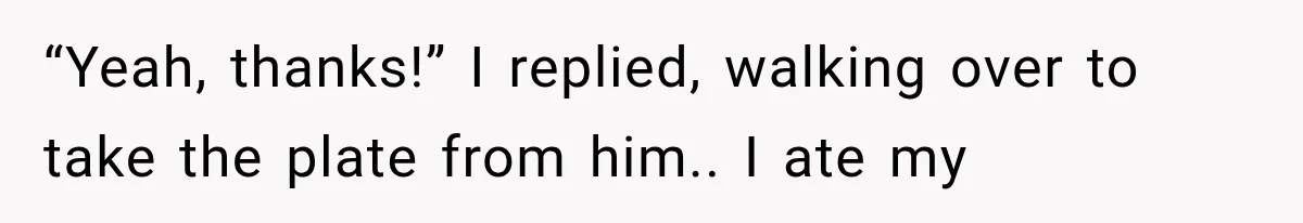 “Yeah, thanks!” I replied, walking over to take the plate from him.. I ate my