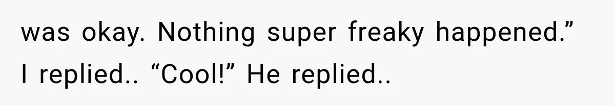 was okay. Nothing super freaky happened.” I replied.. “Cool!” He replied..