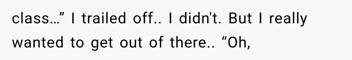 class…” I trailed off.. I didn't. But I really wanted to get out of there.. “Oh,