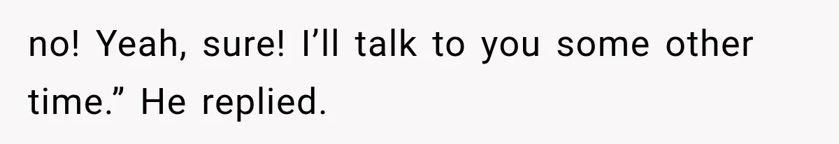 no! Yeah, sure! I’ll talk to you some other time.” He replied.