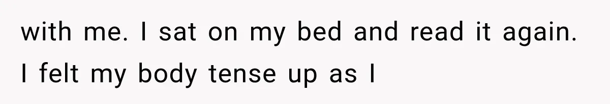 with me. I sat on my bed and read it again. I felt my body tense up as I