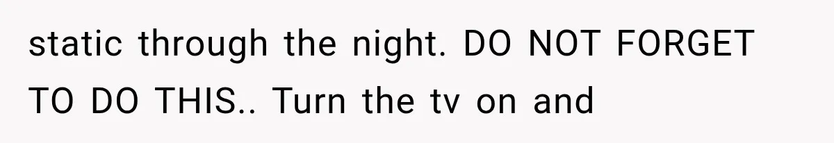 static through the night. DO NOT FORGET TO DO THIS.. Turn the tv on and