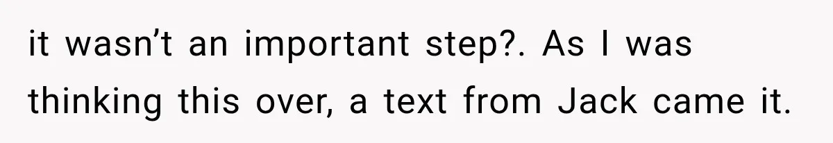 it wasn’t an important step?. As I was thinking this over, a text from Jack came it.