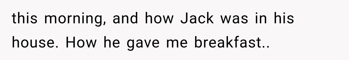 this morning, and how Jack was in his house. How he gave me breakfast..