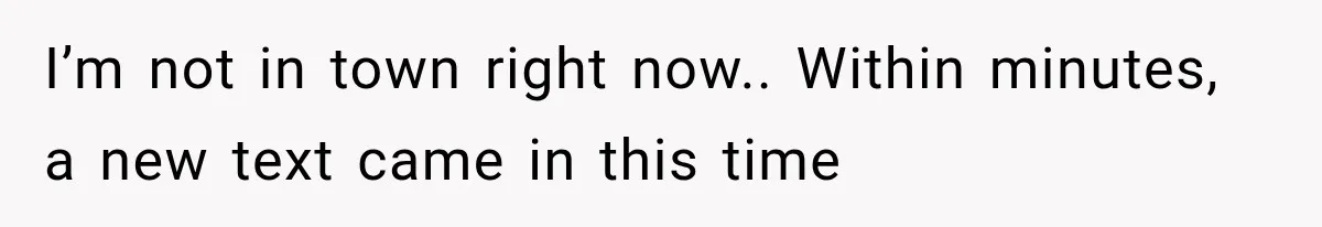 I’m not in town right now.. Within minutes, a new text came in this time