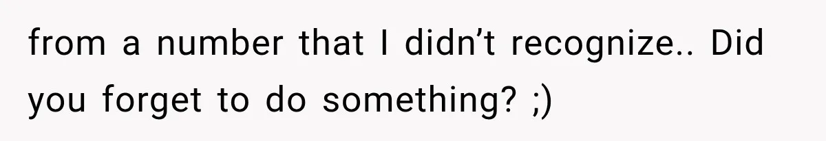 from a number that I didn’t recognize.. Did you forget to do something? ;)