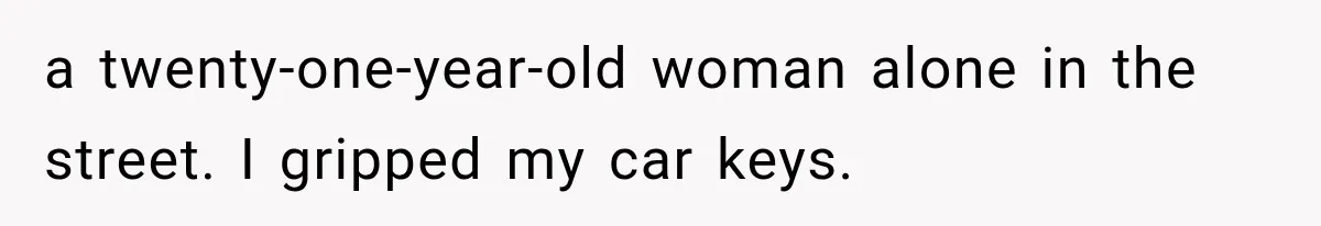 a twenty-one-year-old woman alone in the street. I gripped my car keys.