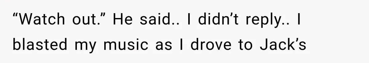 “Watch out.” He said.. I didn’t reply.. I blasted my music as I drove to Jack’s