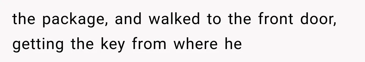 the package, and walked to the front door, getting the key from where he