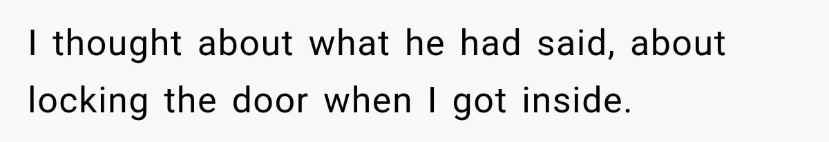 I thought about what he had said, about locking the door when I got inside.