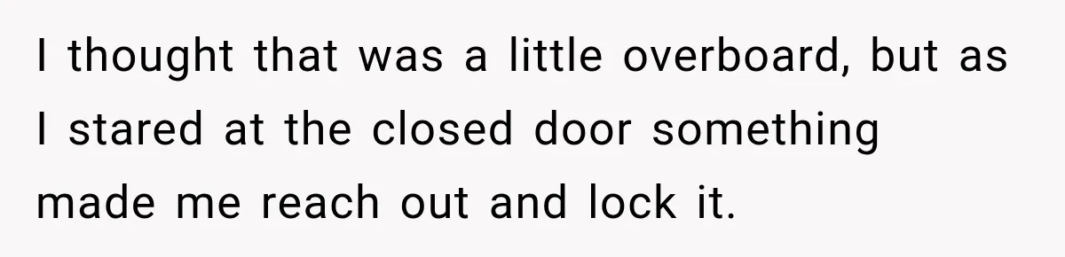 I thought that was a little overboard, but as I stared at the closed door something made me reach out and lock it.