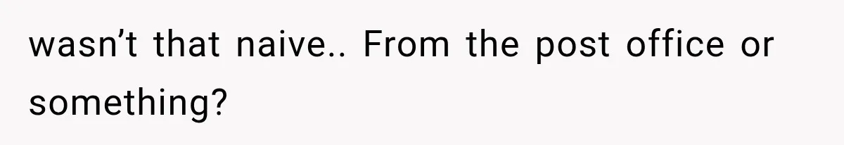 wasn’t that naive.. From the post office or something?