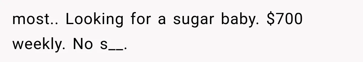 most.. Looking for a sugar baby. $700 weekly. No s__.