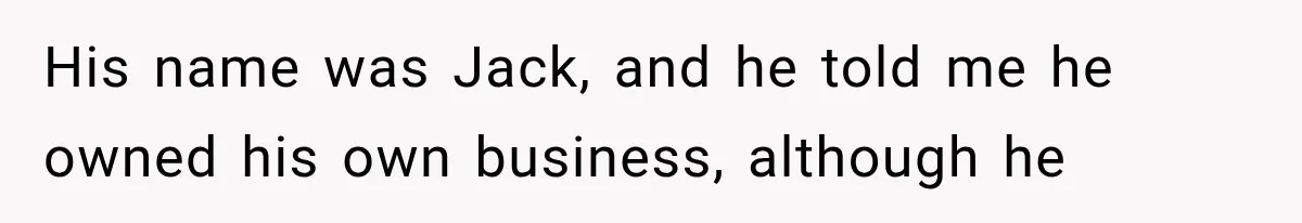 His name was Jack, and he told me he owned his own business, although he