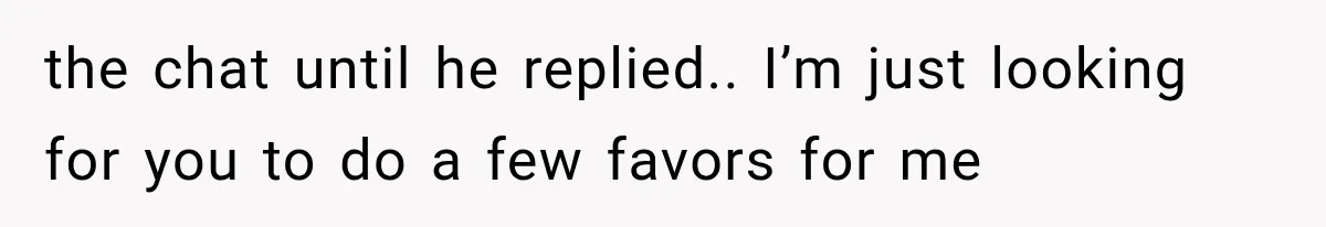 the chat until he replied.. I’m just looking for you to do a few favors for me