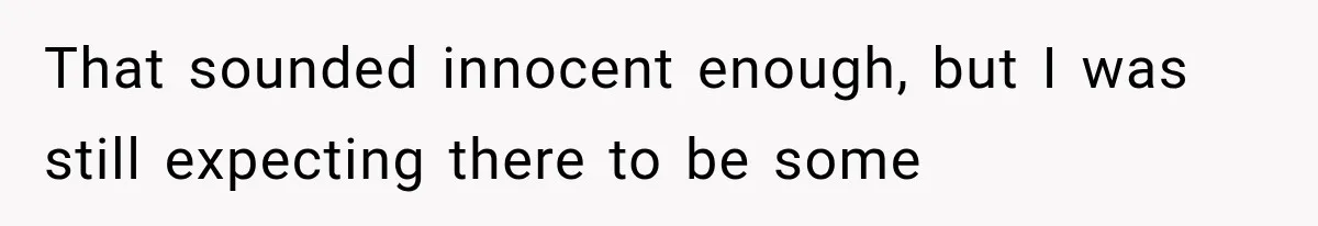 That sounded innocent enough, but I was still expecting there to be some