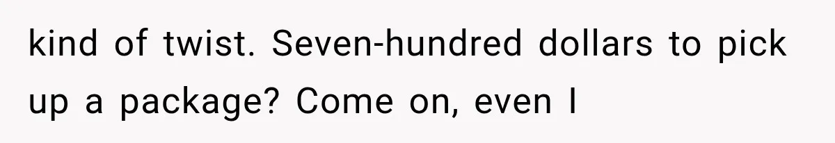 kind of twist. Seven-hundred dollars to pick up a package? Come on, even I
