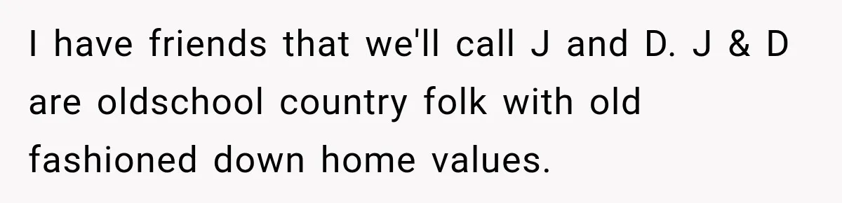I have friends that we'll call J and D. J & D are oldschool country folk with old fashioned down home values.
