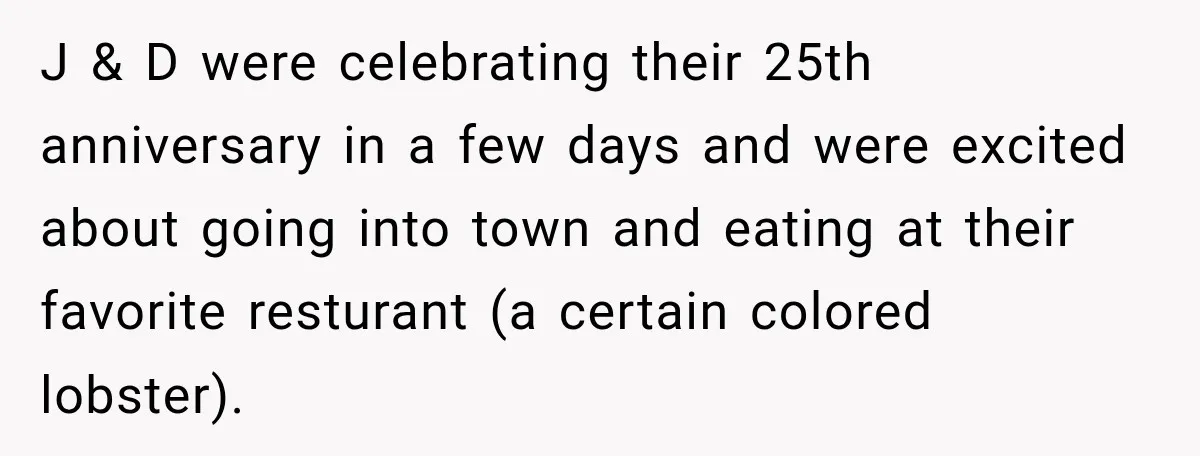 J & D were celebrating their 25th anniversary in a few days and were excited about going into town and eating at their favorite resturant (a certain colored lobster).