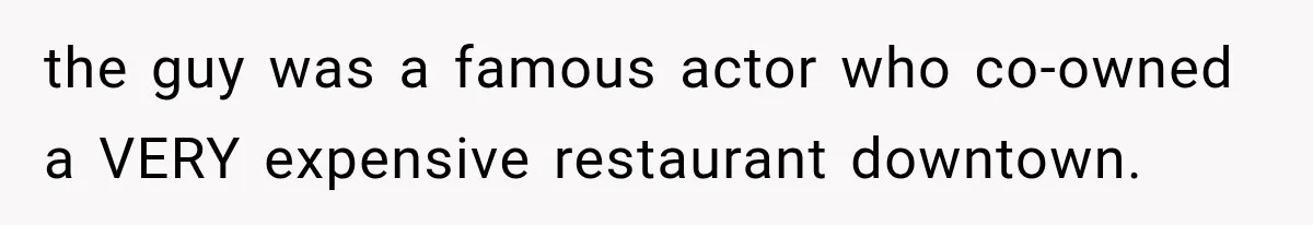 the guy was a famous actor who co-owned a VERY expensive restaurant downtown.