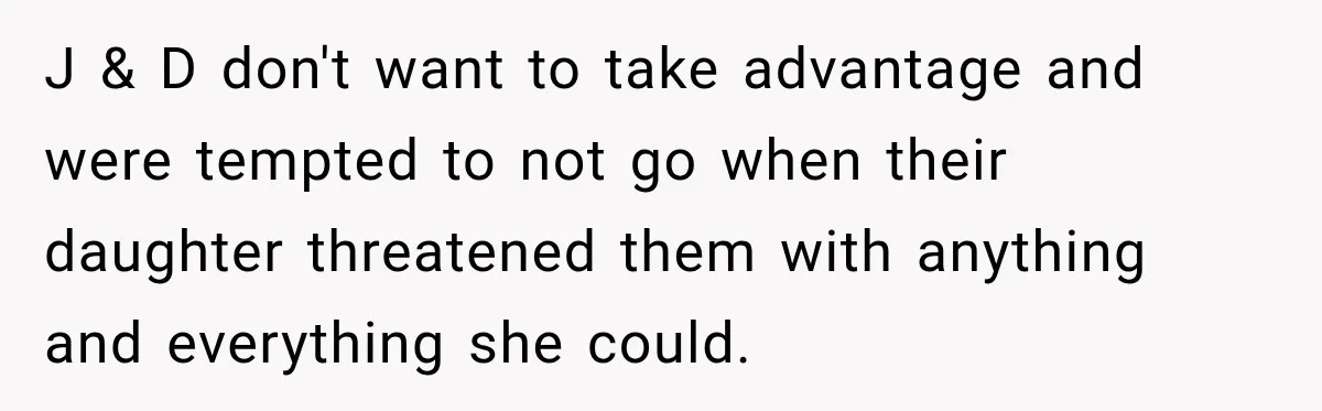 J & D don't want to take advantage and were tempted to not go when their daughter threatened them with anything and everything she could.