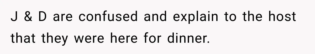 J & D are confused and explain to the host that they were here for dinner.