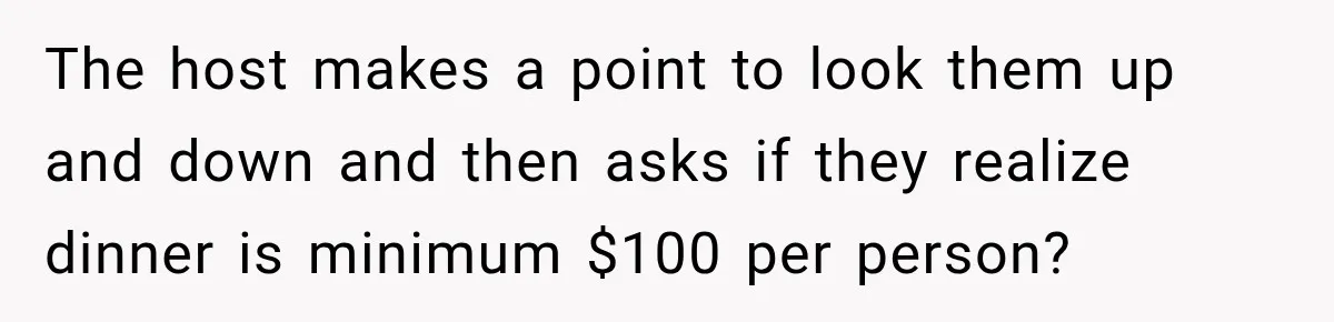 The host makes a point to look them up and down and then asks if they realize dinner is minimum $100 per person?