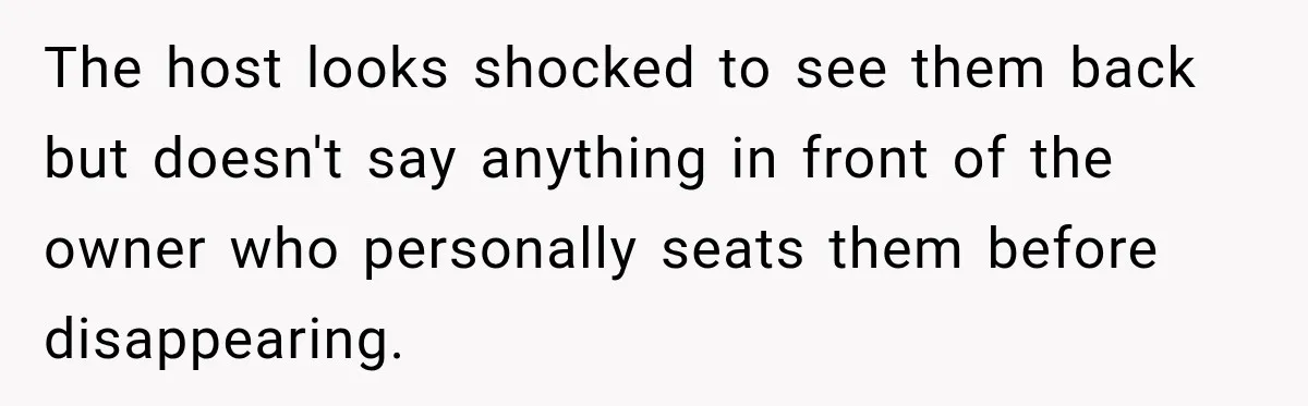 The host looks shocked to see them back but doesn't say anything in front of the owner who personally seats them before disappearing.