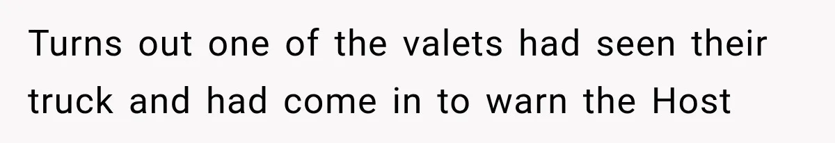 Turns out one of the valets had seen their truck and had come in to warn the Host