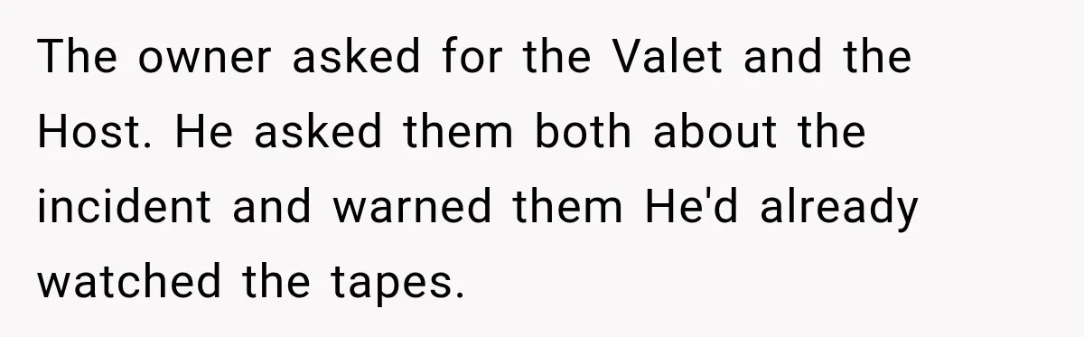 The owner asked for the Valet and the Host. He asked them both about the incident and warned them He'd already watched the tapes.