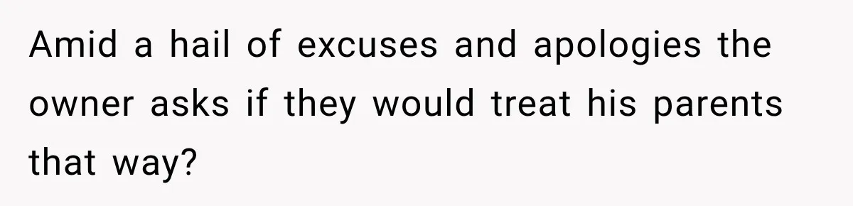 Amid a hail of excuses and apologies the owner asks if they would treat his parents that way?