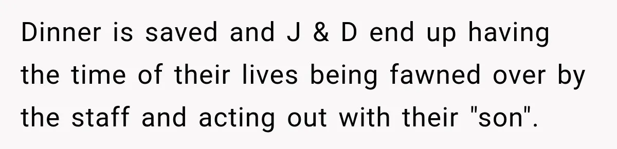 Dinner is saved and J & D end up having the time of their lives being fawned over by the staff and acting out with their "son".