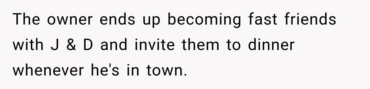 The owner ends up becoming fast friends with J & D and invite them to dinner whenever he's in town.