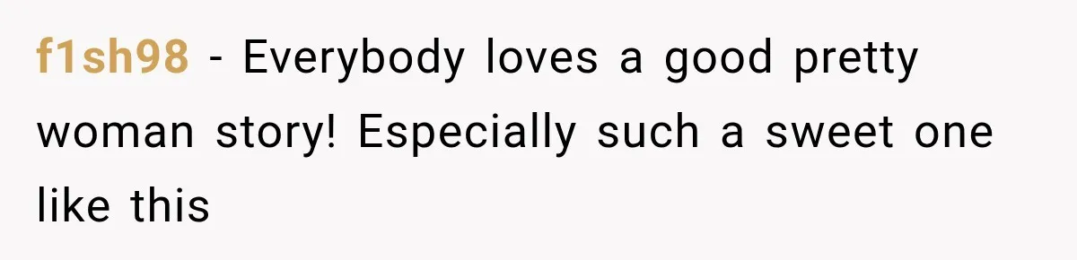 f1sh98 − Everybody loves a good pretty woman story! Especially such a sweet one like this