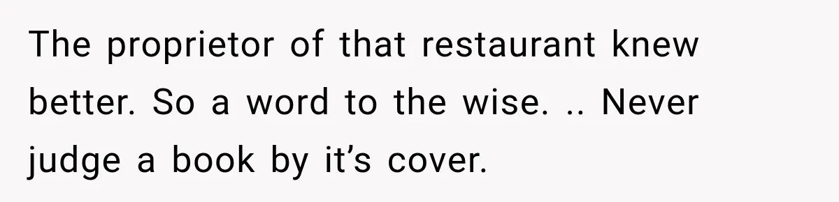 The proprietor of that restaurant knew better. So a word to the wise. .. Never judge a book by it’s cover.