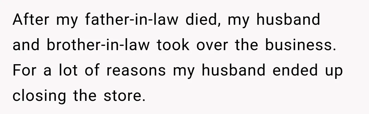 After my father-in-law died, my husband and brother-in-law took over the business. For a lot of reasons my husband ended up closing the store.