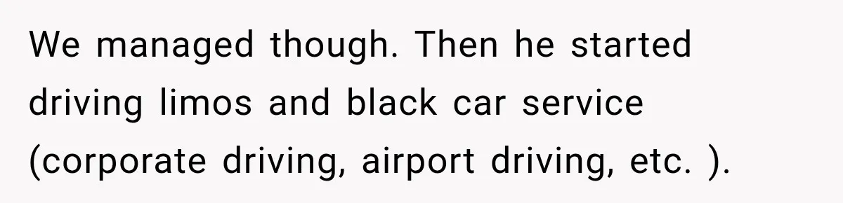 We managed though. Then he started driving limos and black car service (corporate driving, airport driving, etc. ).