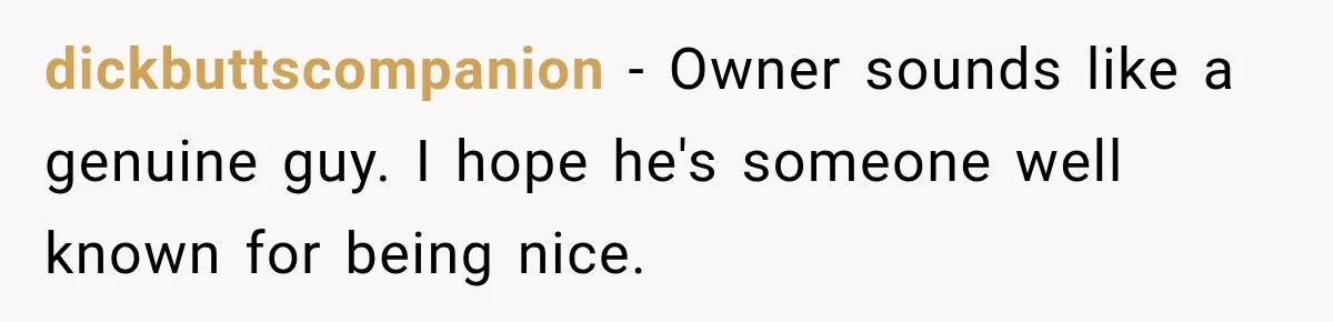 dickbuttscompanion − Owner sounds like a genuine guy. I hope he's someone well known for being nice.