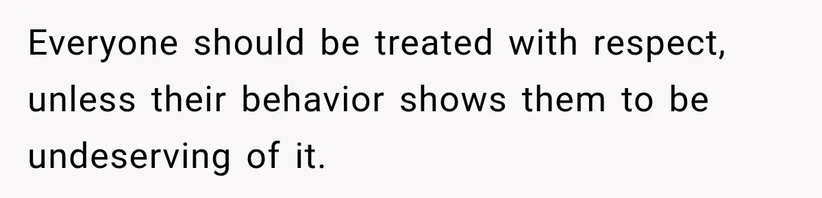 Everyone should be treated with respect, unless their behavior shows them to be undeserving of it.