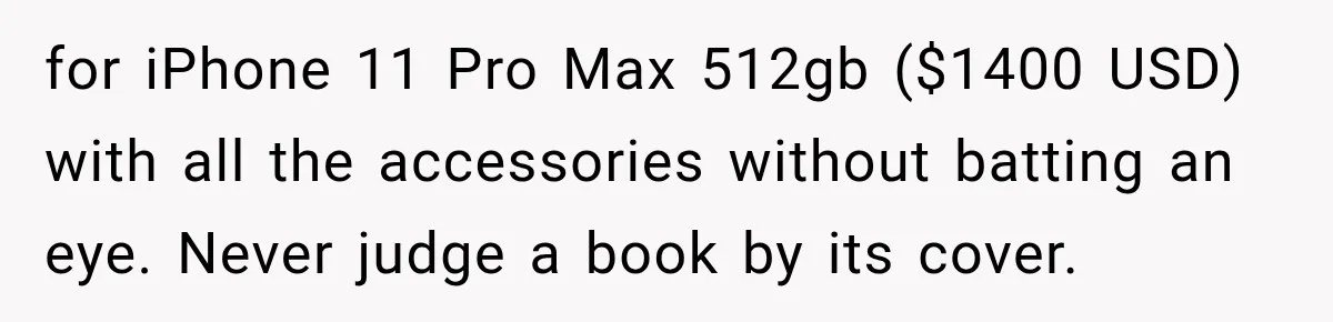 for iPhone 11 Pro Max 512gb ($1400 USD) with all the accessories without batting an eye. Never judge a book by its cover.