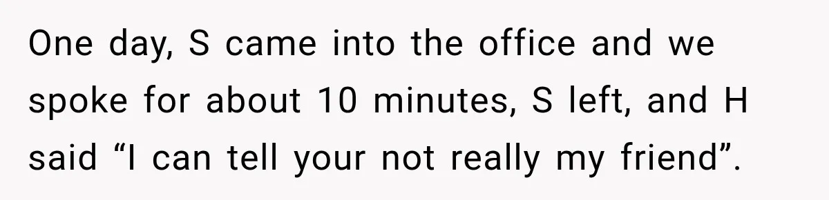 She Tried to Handle Her Difficult Coworker Through Supervisors, Then Went to HR After a Headlock One day, S came into the office and we spoke for about 10 minutes, S left, and H said “I can tell your not really my friend”.