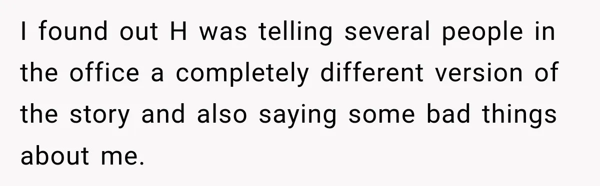 She Tried to Handle Her Difficult Coworker Through Supervisors, Then Went to HR After a Headlock I found out H was telling several people in the office a completely different version of the story and also saying some bad things about me.